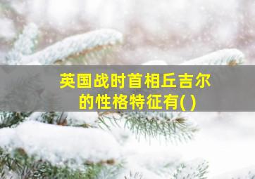 英国战时首相丘吉尔的性格特征有( )